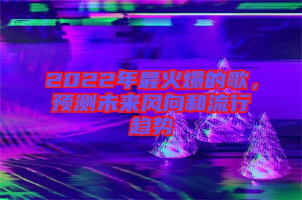 2022年最火爆的歌，預(yù)測未來風(fēng)向和流行趨勢