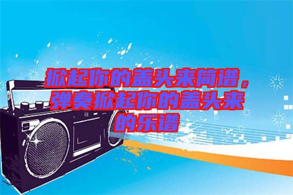 掀起你的蓋頭來簡譜，彈奏掀起你的蓋頭來的樂譜