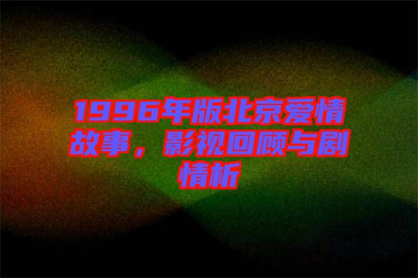 1996年版北京愛情故事，影視回顧與劇情析