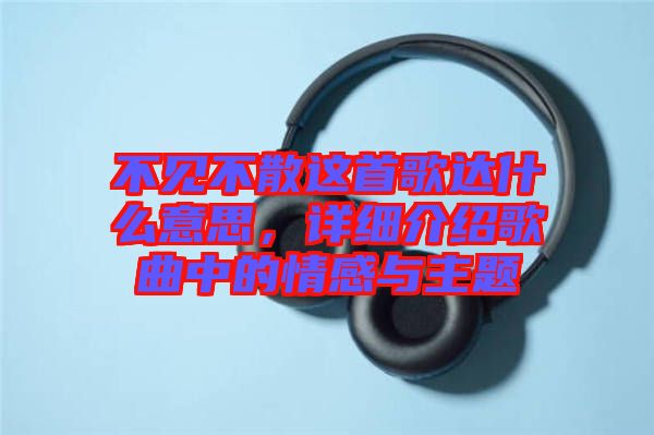 不見不散這首歌達(dá)什么意思，詳細(xì)介紹歌曲中的情感與主題
