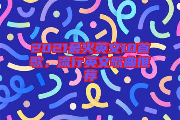 2021最火英文10首歌，流行英文歌曲推薦