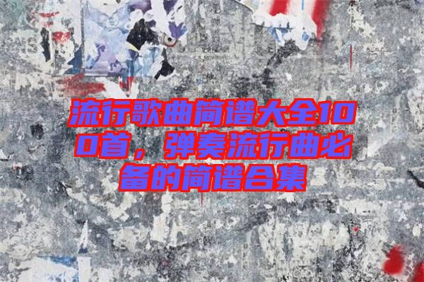 流行歌曲簡(jiǎn)譜大全100首，彈奏流行曲必備的簡(jiǎn)譜合集