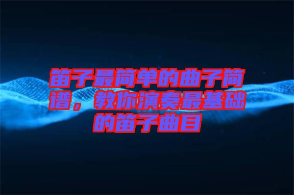 笛子最簡(jiǎn)單的曲子簡(jiǎn)譜，教你演奏最基礎(chǔ)的笛子曲目