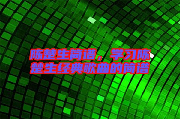 陳楚生簡(jiǎn)譜，學(xué)習(xí)陳楚生經(jīng)典歌曲的簡(jiǎn)譜