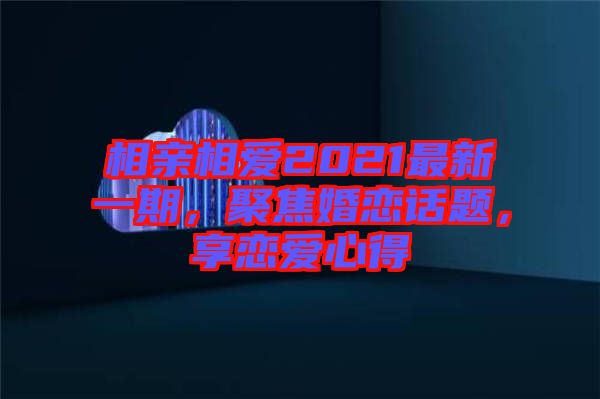 相親相愛2021最新一期，聚焦婚戀話題，享戀愛心得