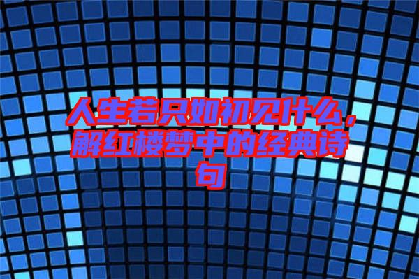 人生若只如初見什么，解紅樓夢中的經典詩句