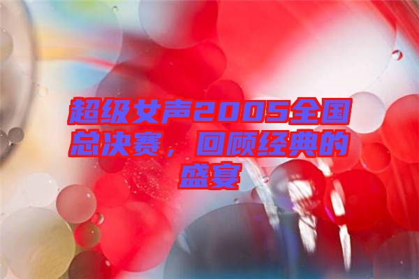 超級(jí)女聲2005全國(guó)總決賽，回顧經(jīng)典的盛宴