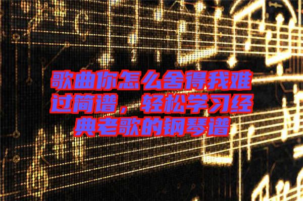 歌曲你怎么舍得我難過(guò)簡(jiǎn)譜，輕松學(xué)習(xí)經(jīng)典老歌的鋼琴譜