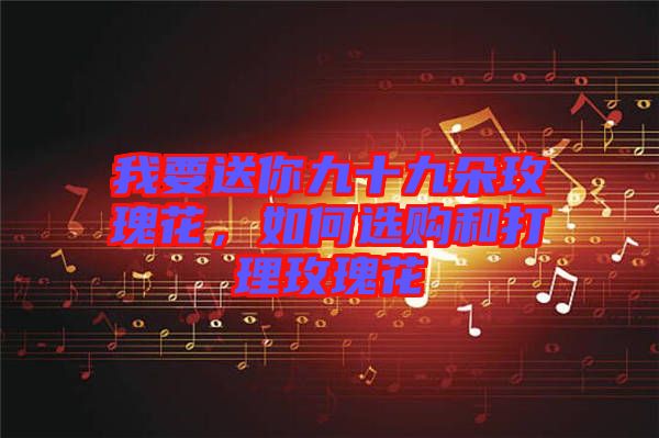 我要送你九十九朵玫瑰花，如何選購和打理玫瑰花