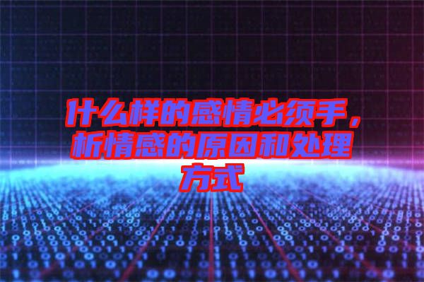 什么樣的感情必須手，析情感的原因和處理方式