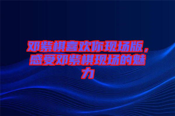 鄧紫棋喜歡你現(xiàn)場版，感受鄧紫棋現(xiàn)場的魅力