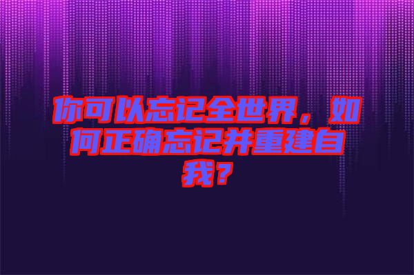 你可以忘記全世界，如何正確忘記并重建自我？