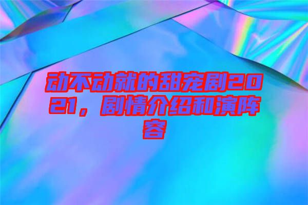 動不動就的甜寵劇2021，劇情介紹和演陣容