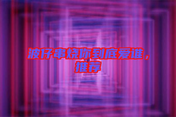 波仔串燒你到底愛誰，推薦