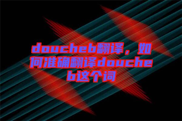 doucheb翻譯，如何準確翻譯doucheb這個詞