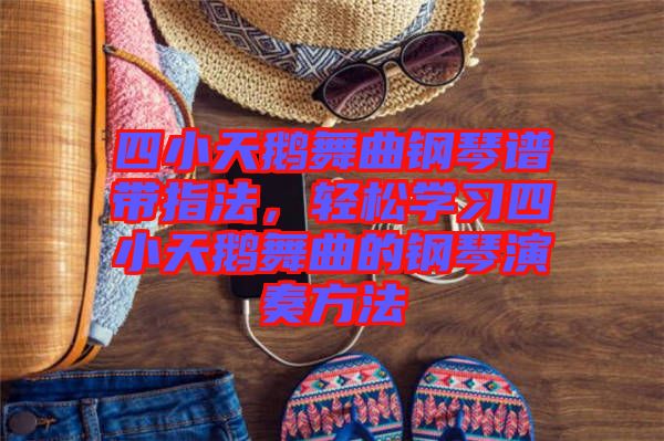 四小天鵝舞曲鋼琴譜帶指法，輕松學習四小天鵝舞曲的鋼琴演奏方法