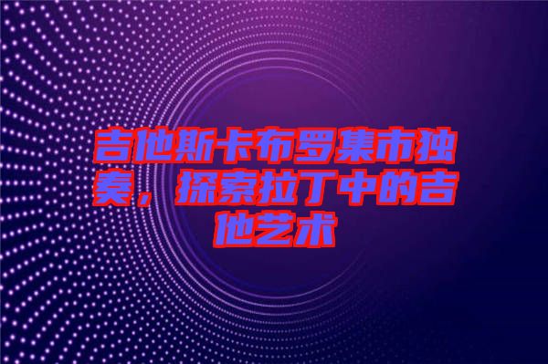 吉他斯卡布羅集市獨(dú)奏，探索拉丁中的吉他藝術(shù)