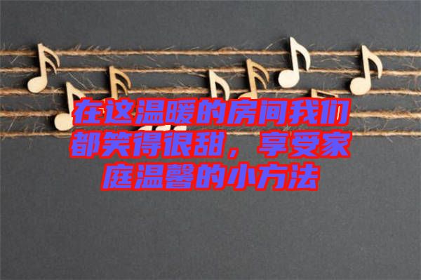 在這溫暖的房間我們都笑得很甜，享受家庭溫馨的小方法