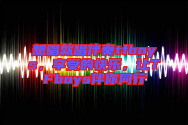 想唱就唱伴奏tfboys，享受的快樂，讓TFboys伴你同行