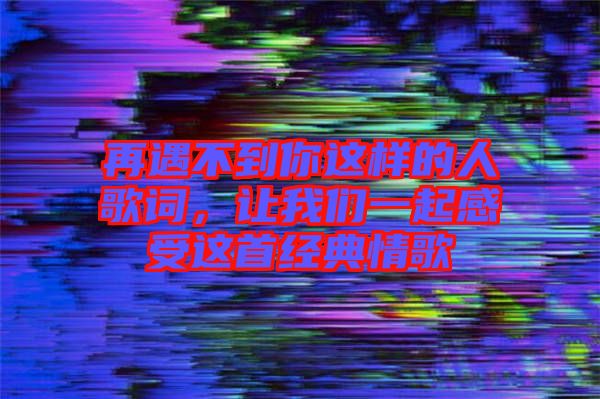 再遇不到你這樣的人歌詞，讓我們一起感受這首經(jīng)典情歌