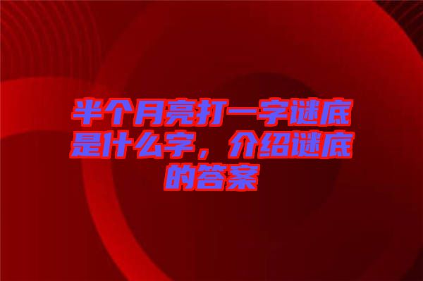 半個(gè)月亮打一字謎底是什么字，介紹謎底的答案