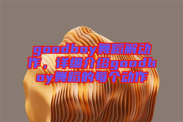 goodboy舞蹈解動(dòng)作，詳細(xì)介紹goodboy舞蹈的每個(gè)動(dòng)作