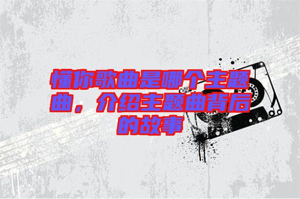 懂你歌曲是哪個(gè)主題曲，介紹主題曲背后的故事