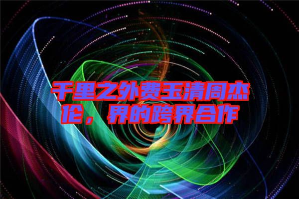 千里之外費(fèi)玉清周杰倫，界的跨界合作