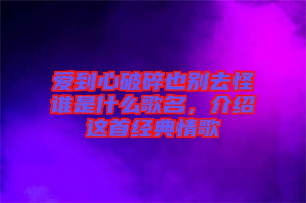 愛到心破碎也別去怪誰(shuí)是什么歌名，介紹這首經(jīng)典情歌