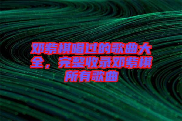 鄧紫棋唱過(guò)的歌曲大全，完整收錄鄧紫棋所有歌曲