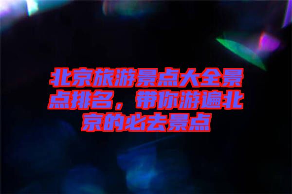 北京旅游景點(diǎn)大全景點(diǎn)排名，帶你游遍北京的必去景點(diǎn)