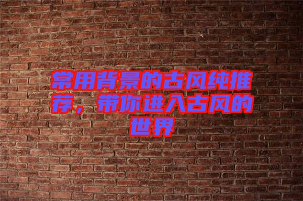 常用背景的古風(fēng)純推薦，帶你進(jìn)入古風(fēng)的世界