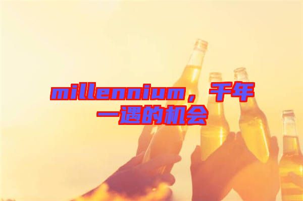 millennium，千年一遇的機(jī)會