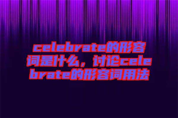 celebrate的形容詞是什么，討論celebrate的形容詞用法