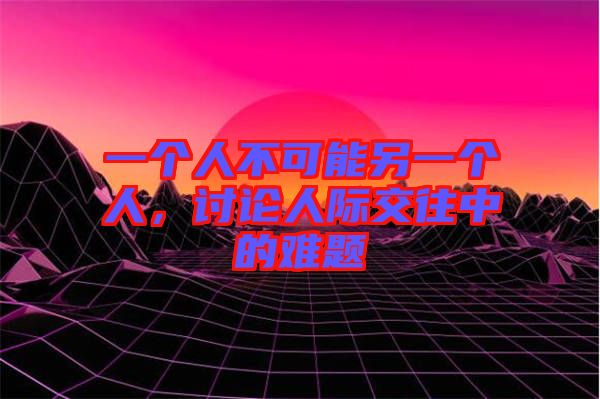 一個人不可能另一個人，討論人際交往中的難題