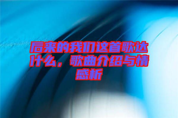 后來(lái)的我們這首歌達(dá)什么，歌曲介紹與情感析
