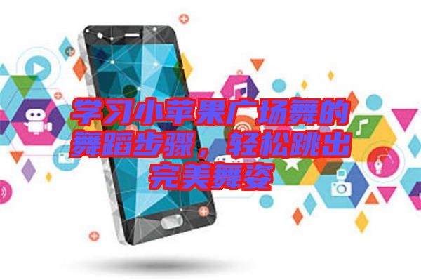學(xué)習(xí)小蘋(píng)果廣場(chǎng)舞的舞蹈步驟，輕松跳出完美舞姿