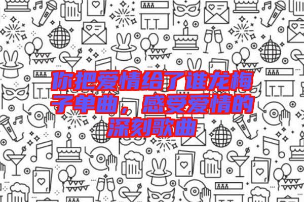 你把愛情給了誰龍梅子單曲，感受愛情的深刻歌曲