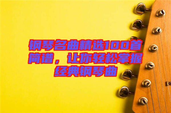 鋼琴名曲精選100首簡譜，讓你輕松掌握經典鋼琴曲