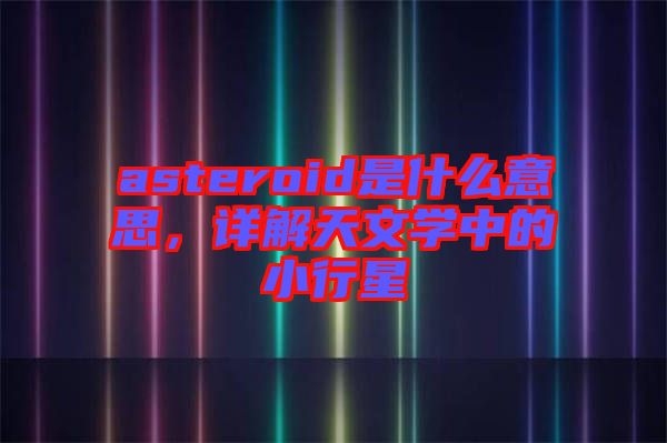 asteroid是什么意思，詳解天文學(xué)中的小行星