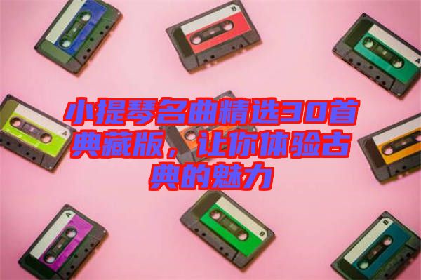 小提琴名曲精選30首典藏版，讓你體驗(yàn)古典的魅力