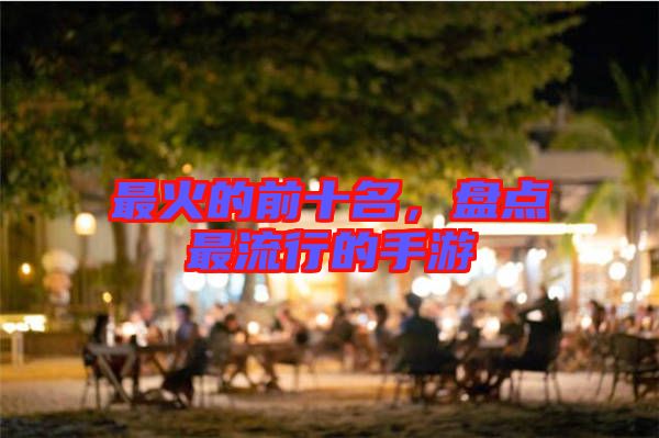 最火的前十名，盤點(diǎn)最流行的手游