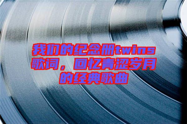 我們的紀(jì)念冊(cè)twins歌詞，回憶青澀歲月的經(jīng)典歌曲