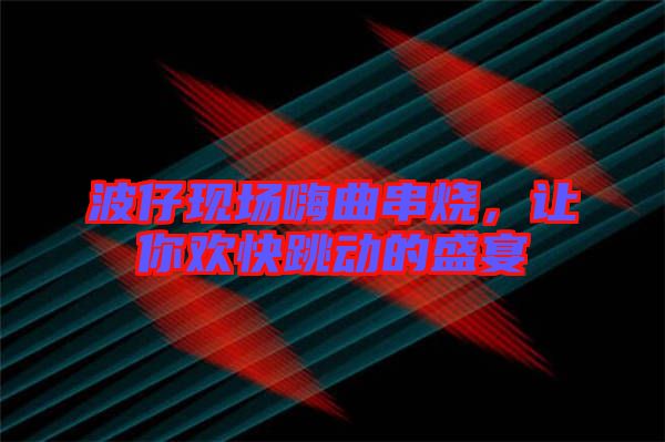 波仔現(xiàn)場嗨曲串燒，讓你歡快跳動的盛宴