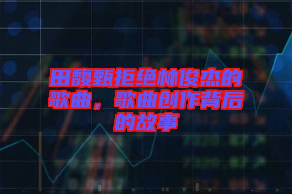 田馥甄拒絕林俊杰的歌曲，歌曲創(chuàng)作背后的故事