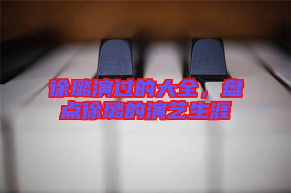徐璐演過的大全，盤點(diǎn)徐璐的演藝生涯