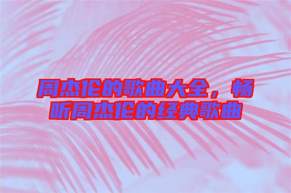 周杰倫的歌曲大全，暢聽周杰倫的經(jīng)典歌曲