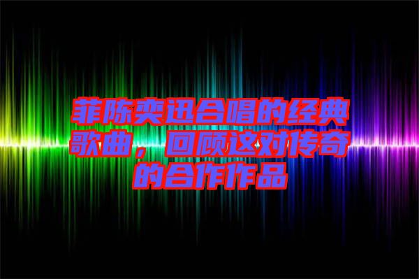 菲陳奕迅合唱的經(jīng)典歌曲，回顧這對傳奇的合作作品