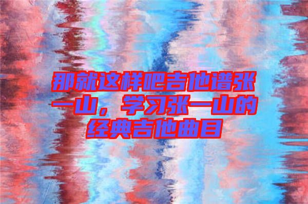 那就這樣吧吉他譜張一山，學習張一山的經(jīng)典吉他曲目