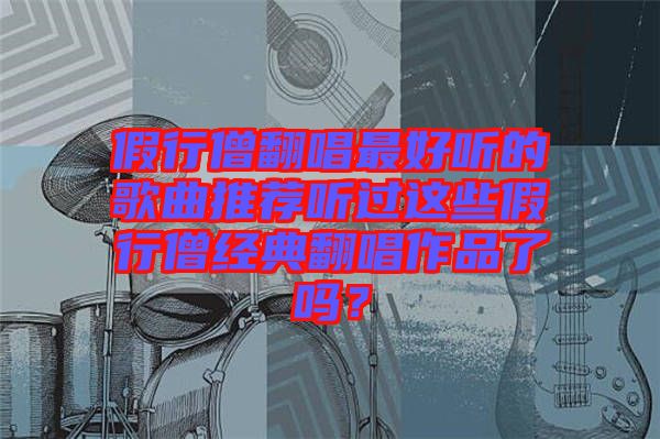 假行僧翻唱最好聽的歌曲推薦聽過這些假行僧經(jīng)典翻唱作品了嗎？